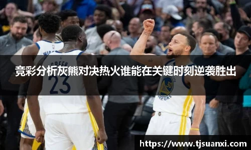 竞彩分析灰熊对决热火谁能在关键时刻逆袭胜出